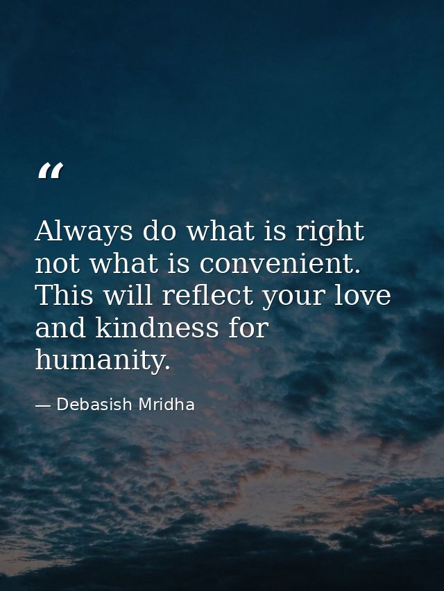 Always do what is right not what is convenient. This will reflect your love and kindness for humanity. — Debasish Mridha