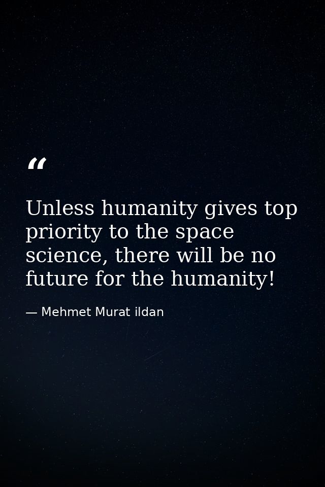 Unless humanity gives top priority to the space science, there will be no future for the humanity! — Mehmet Murat ildan