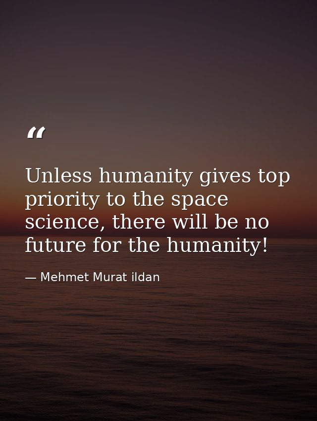 Unless humanity gives top priority to the space science, there will be no future for the humanity! — Mehmet Murat ildan