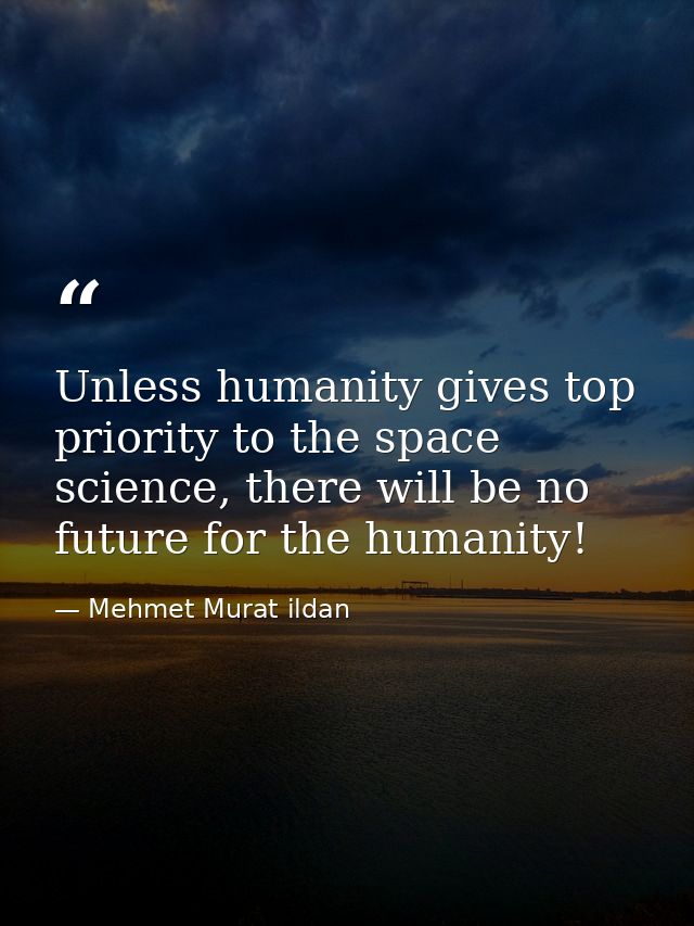 Unless humanity gives top priority to the space science, there will be no future for the humanity! — Mehmet Murat ildan