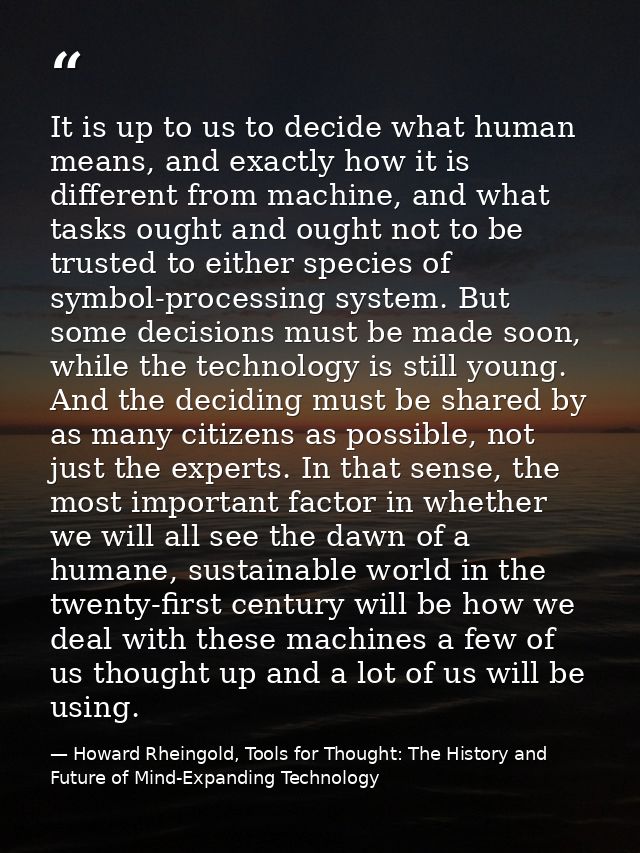 It is up to us to decide what human means, and exactly how it is different from machine, and what tasks ought and ought  — Howard Rheingold, Tools for Thought: The History and Future of Mind-Expanding Technology