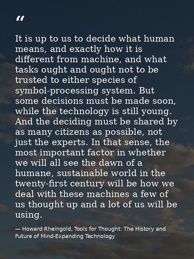 It is up to us to decide what human means, and exactly how it is different from machine, and what tasks ought and ought  — Howard Rheingold, Tools for Thought: The History and Future of Mind-Expanding Technology