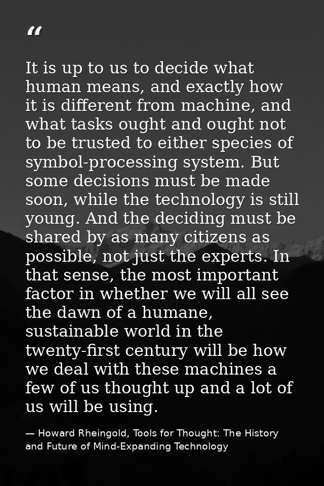 It is up to us to decide what human means, and exactly how it is different from machine, and what tasks ought and ought  — Howard Rheingold, Tools for Thought: The History and Future of Mind-Expanding Technology