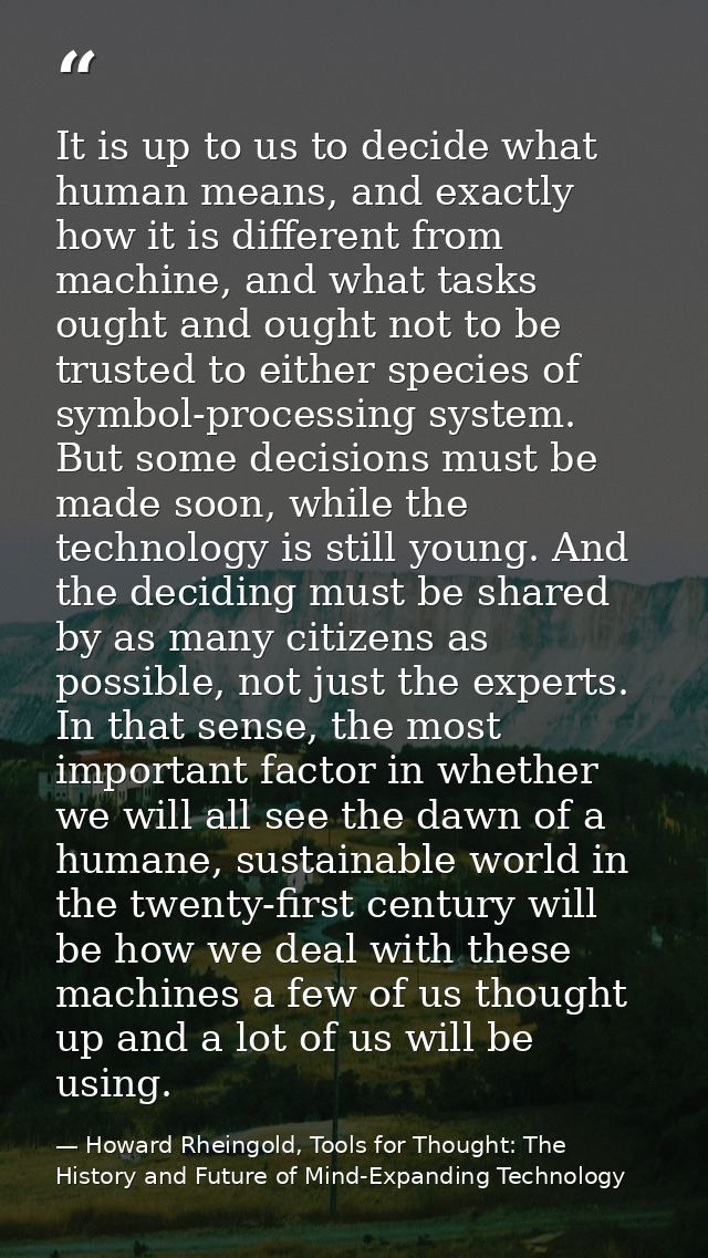 It is up to us to decide what human means, and exactly how it is different from machine, and what tasks ought and ought  — Howard Rheingold, Tools for Thought: The History and Future of Mind-Expanding Technology