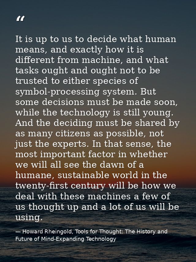 It is up to us to decide what human means, and exactly how it is different from machine, and what tasks ought and ought  — Howard Rheingold, Tools for Thought: The History and Future of Mind-Expanding Technology
