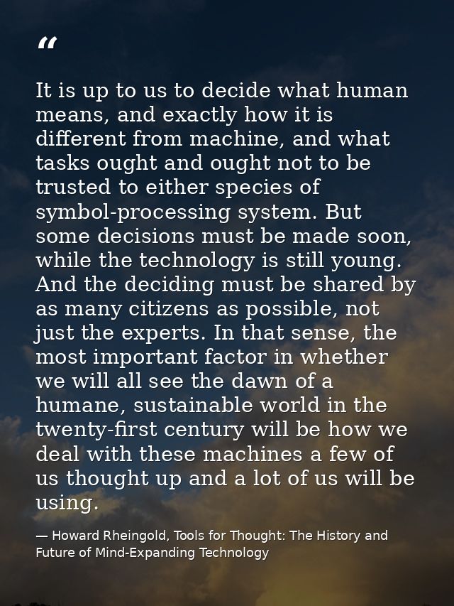 It is up to us to decide what human means, and exactly how it is different from machine, and what tasks ought and ought  — Howard Rheingold, Tools for Thought: The History and Future of Mind-Expanding Technology