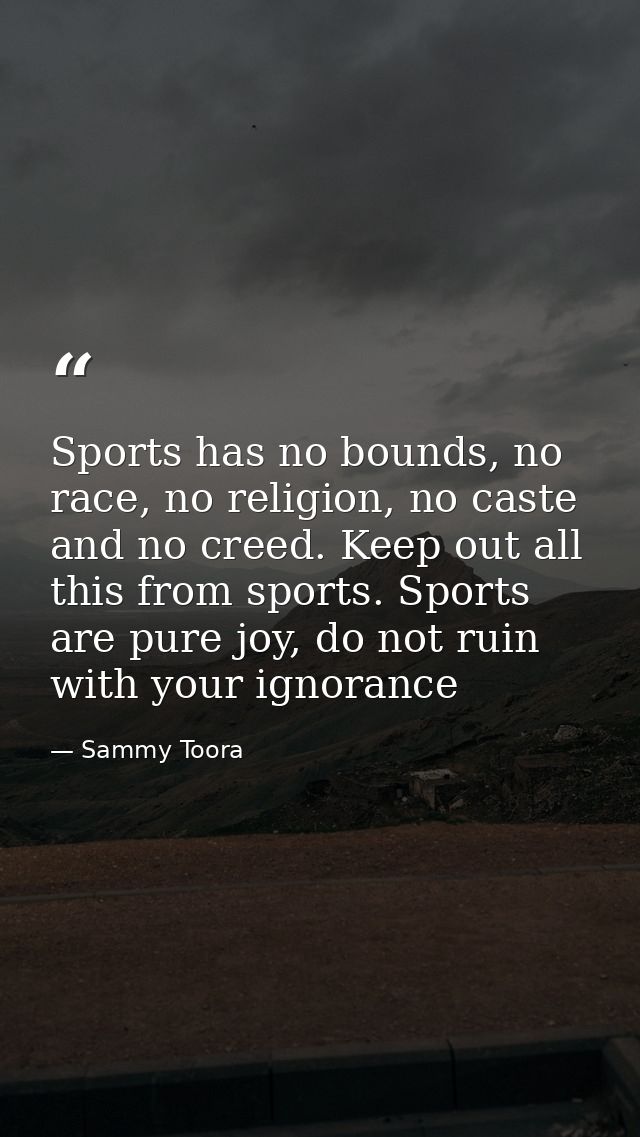 Sports has no bounds, no race, no religion, no caste and no creed. Keep out all this from sports. Sports are pure joy, d — Sammy Toora
