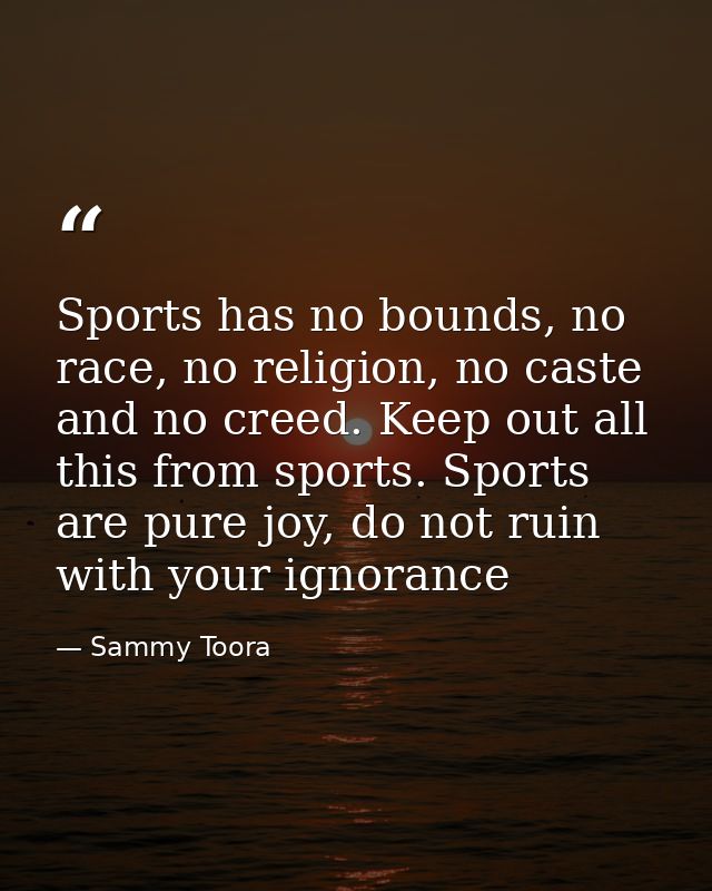 Sports has no bounds, no race, no religion, no caste and no creed. Keep out all this from sports. Sports are pure joy, d — Sammy Toora
