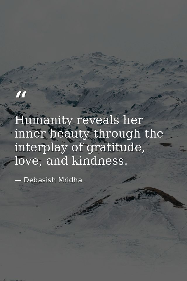 Humanity reveals her inner beauty through the interplay of gratitude, love, and kindness. — Debasish Mridha