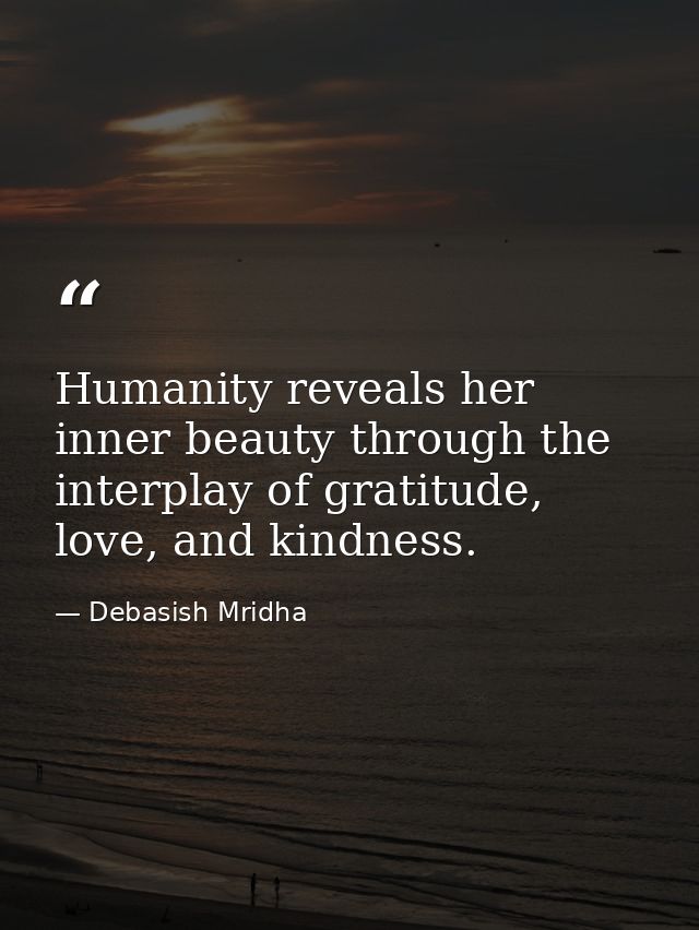 Humanity reveals her inner beauty through the interplay of gratitude, love, and kindness. — Debasish Mridha
