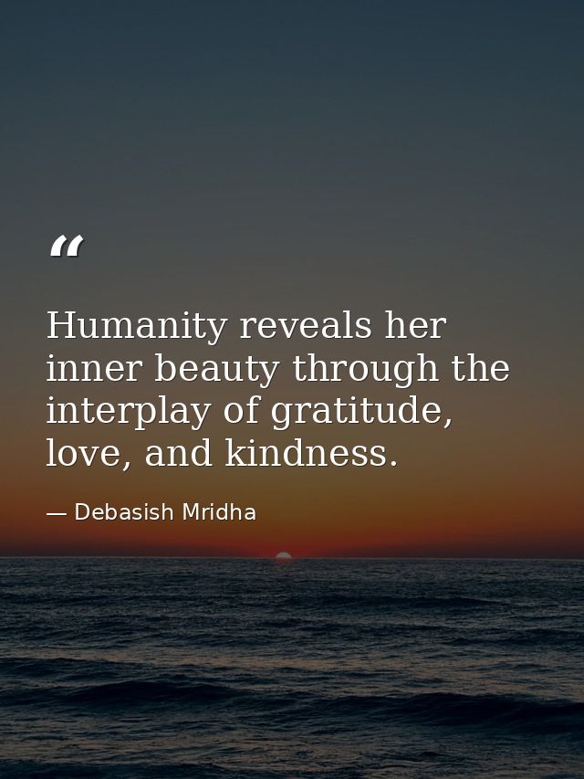 Humanity reveals her inner beauty through the interplay of gratitude, love, and kindness. — Debasish Mridha