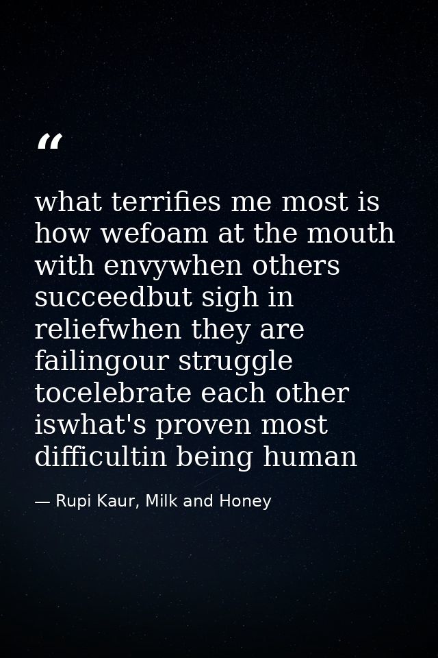 what terrifies me most is how wefoam at the mouth with envywhen others succeedbut sigh in reliefwhen they are failingour — Rupi Kaur, Milk and Honey