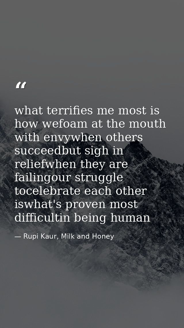 what terrifies me most is how wefoam at the mouth with envywhen others succeedbut sigh in reliefwhen they are failingour — Rupi Kaur, Milk and Honey