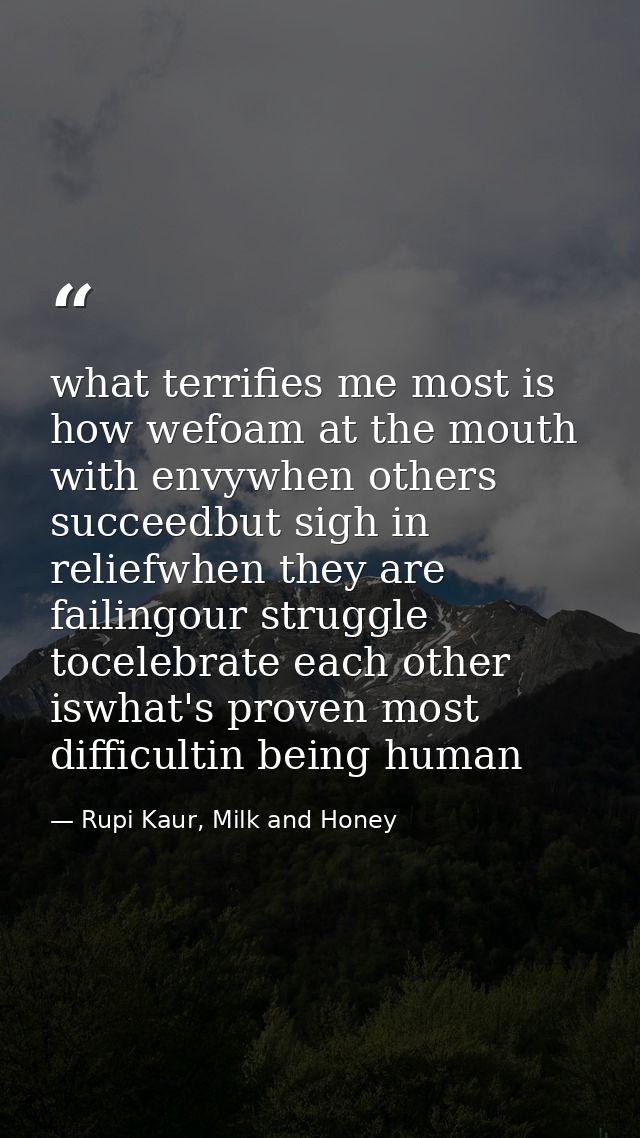 what terrifies me most is how wefoam at the mouth with envywhen others succeedbut sigh in reliefwhen they are failingour — Rupi Kaur, Milk and Honey