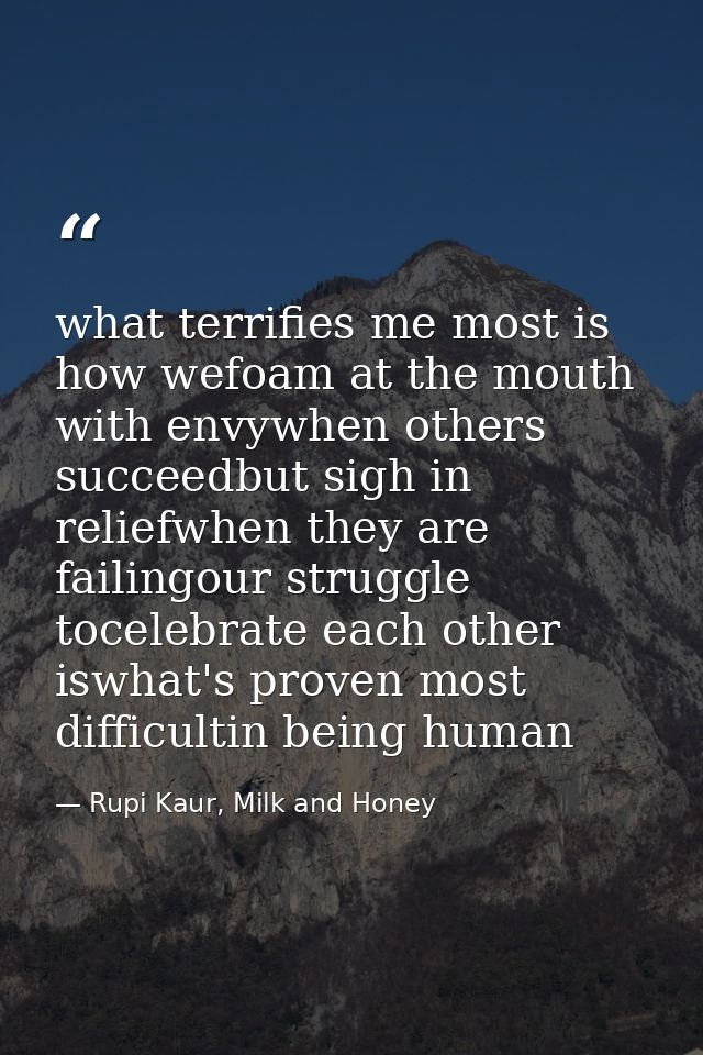 what terrifies me most is how wefoam at the mouth with envywhen others succeedbut sigh in reliefwhen they are failingour — Rupi Kaur, Milk and Honey
