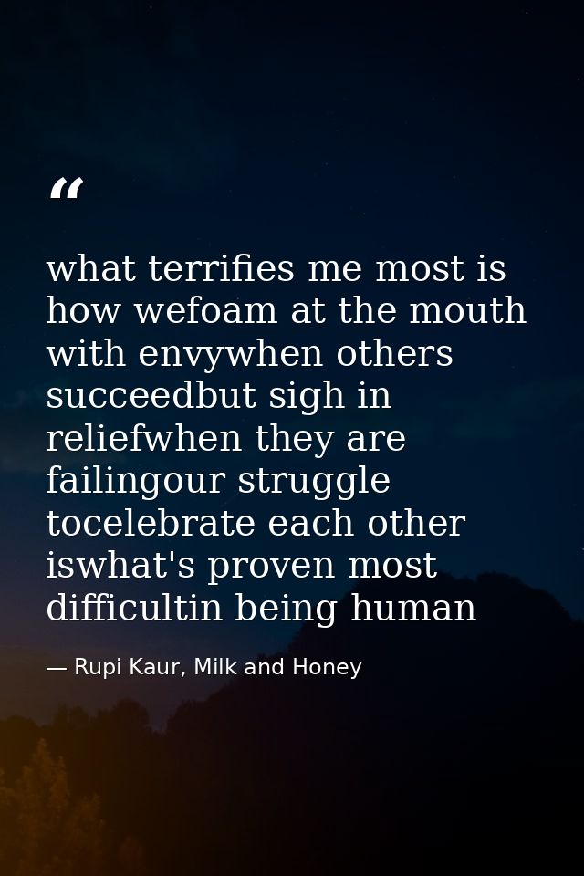 what terrifies me most is how wefoam at the mouth with envywhen others succeedbut sigh in reliefwhen they are failingour — Rupi Kaur, Milk and Honey