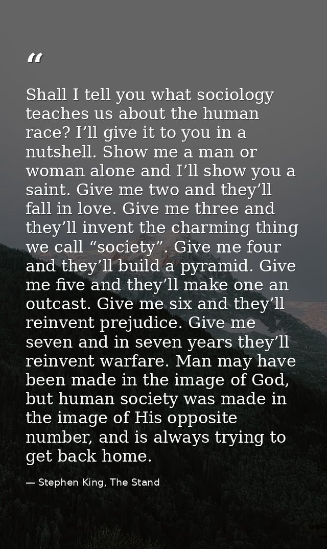 Shall I tell you what sociology teaches us about the human race? I’ll give it to you in a nutshell. Show me a man or wom — Stephen King, The Stand