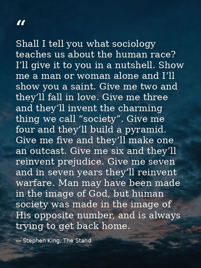 Shall I tell you what sociology teaches us about the human race? I’ll give it to you in a nutshell. Show me a man or wom — Stephen King, The Stand