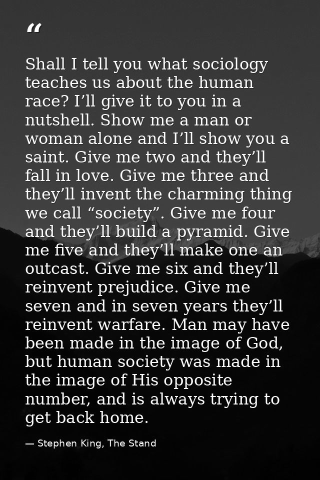 Shall I tell you what sociology teaches us about the human race? I’ll give it to you in a nutshell. Show me a man or wom — Stephen King, The Stand
