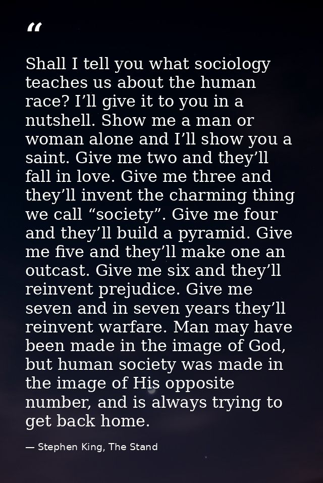 Shall I tell you what sociology teaches us about the human race? I’ll give it to you in a nutshell. Show me a man or wom — Stephen King, The Stand