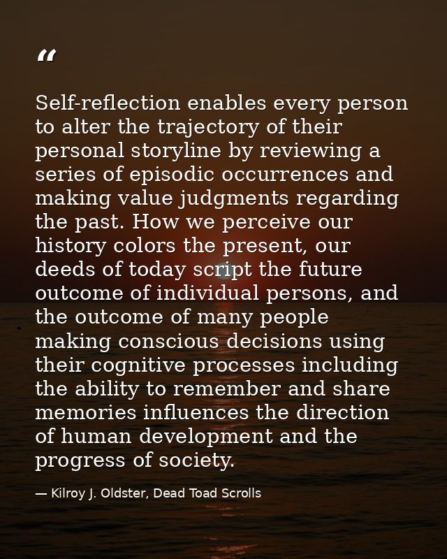 Self-reflection enables every person to alter the trajectory of their personal storyline by reviewing a series of episod — Kilroy J. Oldster, Dead Toad Scrolls
