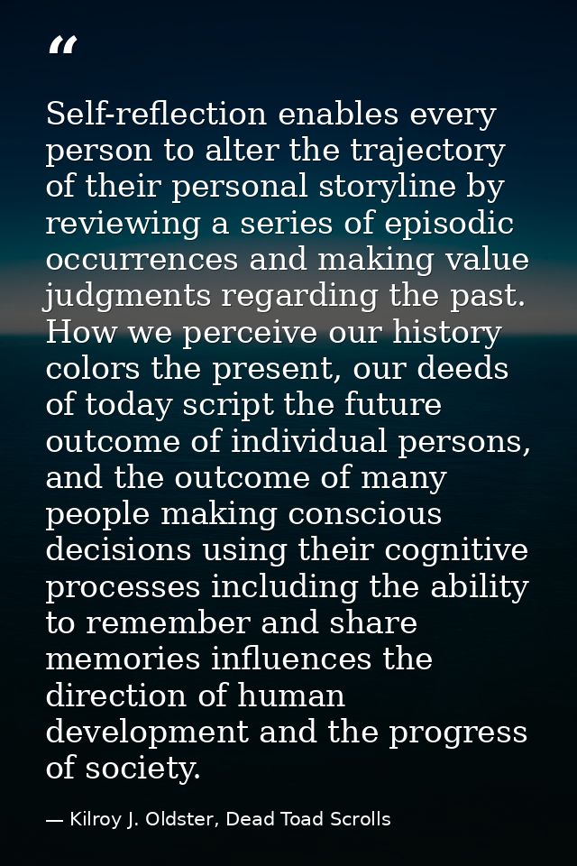 Self-reflection enables every person to alter the trajectory of their personal storyline by reviewing a series of episod — Kilroy J. Oldster, Dead Toad Scrolls
