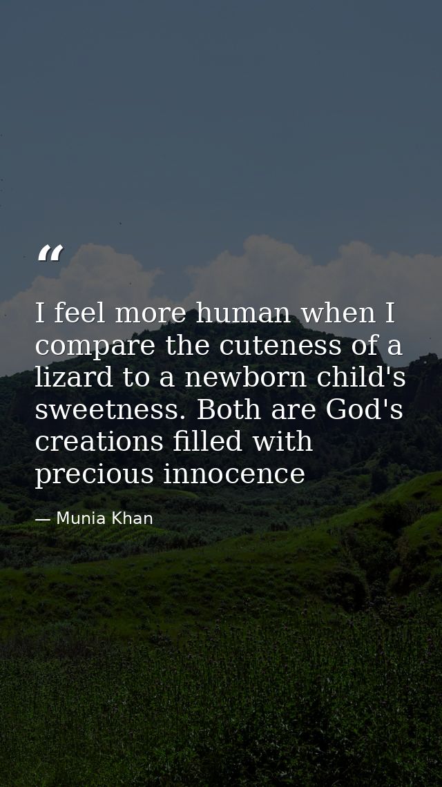I feel more human when I compare the cuteness of a lizard to a newborn child's sweetness. Both are God's creations fille — Munia Khan