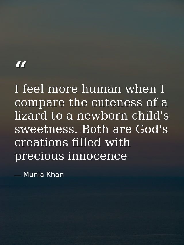 I feel more human when I compare the cuteness of a lizard to a newborn child's sweetness. Both are God's creations fille — Munia Khan