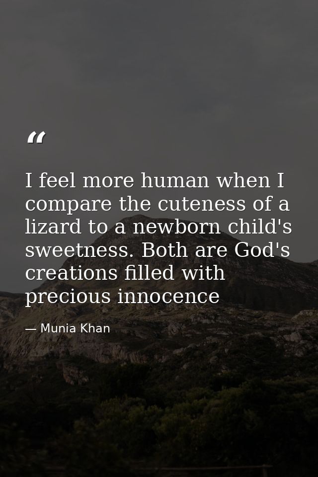 I feel more human when I compare the cuteness of a lizard to a newborn child's sweetness. Both are God's creations fille — Munia Khan