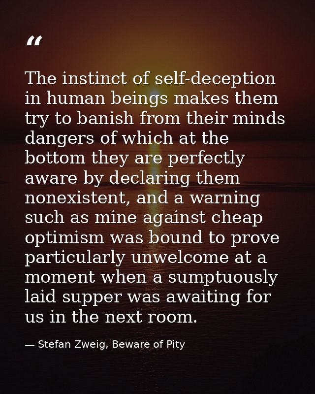 The instinct of self-deception in human beings makes them try to banish from their minds dangers of which at the bottom  — Stefan Zweig, Beware of Pity