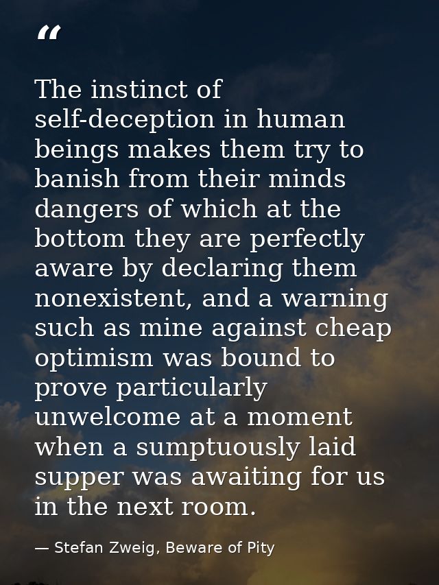 The instinct of self-deception in human beings makes them try to banish from their minds dangers of which at the bottom  — Stefan Zweig, Beware of Pity