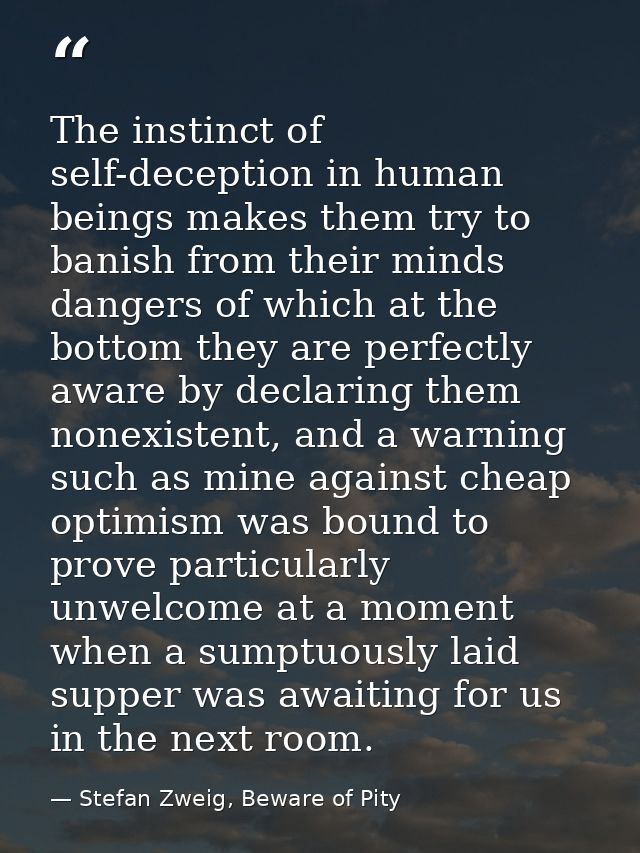 The instinct of self-deception in human beings makes them try to banish from their minds dangers of which at the bottom  — Stefan Zweig, Beware of Pity