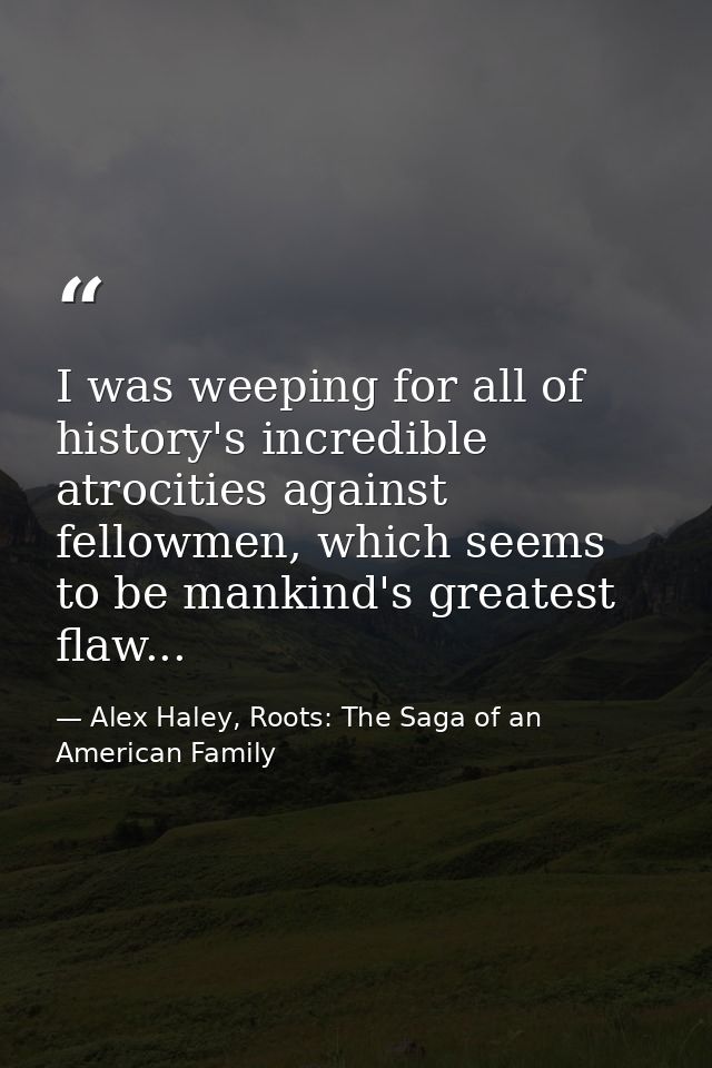 I was weeping for all of history's incredible atrocities against fellowmen, which seems to be mankind's greatest flaw... — Alex Haley, Roots: The Saga of an American Family