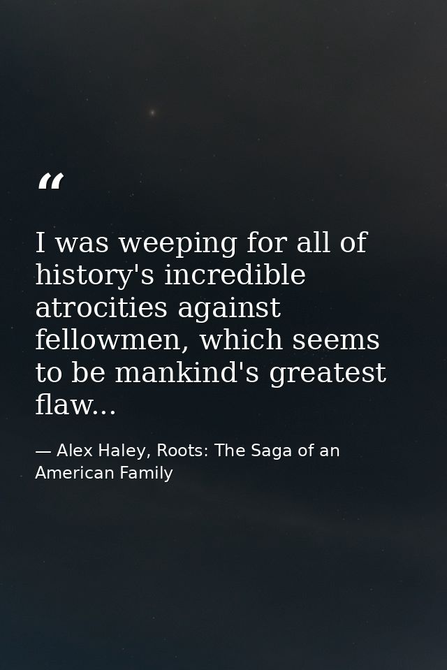 I was weeping for all of history's incredible atrocities against fellowmen, which seems to be mankind's greatest flaw... — Alex Haley, Roots: The Saga of an American Family