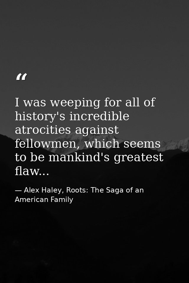 I was weeping for all of history's incredible atrocities against fellowmen, which seems to be mankind's greatest flaw... — Alex Haley, Roots: The Saga of an American Family