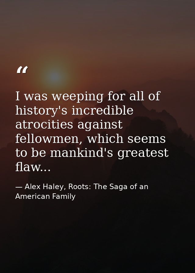 I was weeping for all of history's incredible atrocities against fellowmen, which seems to be mankind's greatest flaw... — Alex Haley, Roots: The Saga of an American Family