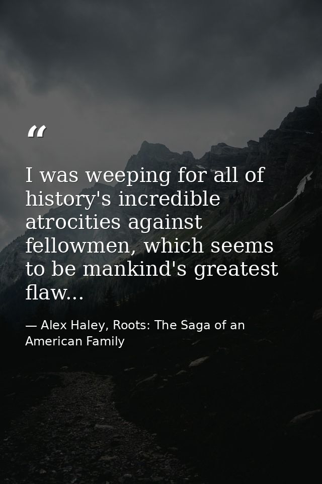 I was weeping for all of history's incredible atrocities against fellowmen, which seems to be mankind's greatest flaw... — Alex Haley, Roots: The Saga of an American Family