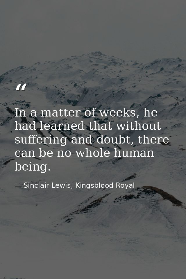 In a matter of weeks, he had learned that without suffering and doubt, there can be no whole human being. — Sinclair Lewis, Kingsblood Royal