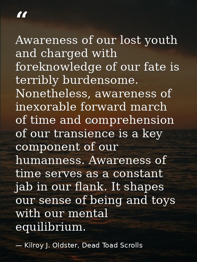 Awareness of our lost youth and charged with foreknowledge of our fate is terribly burdensome. Nonetheless, awareness of — Kilroy J. Oldster, Dead Toad Scrolls