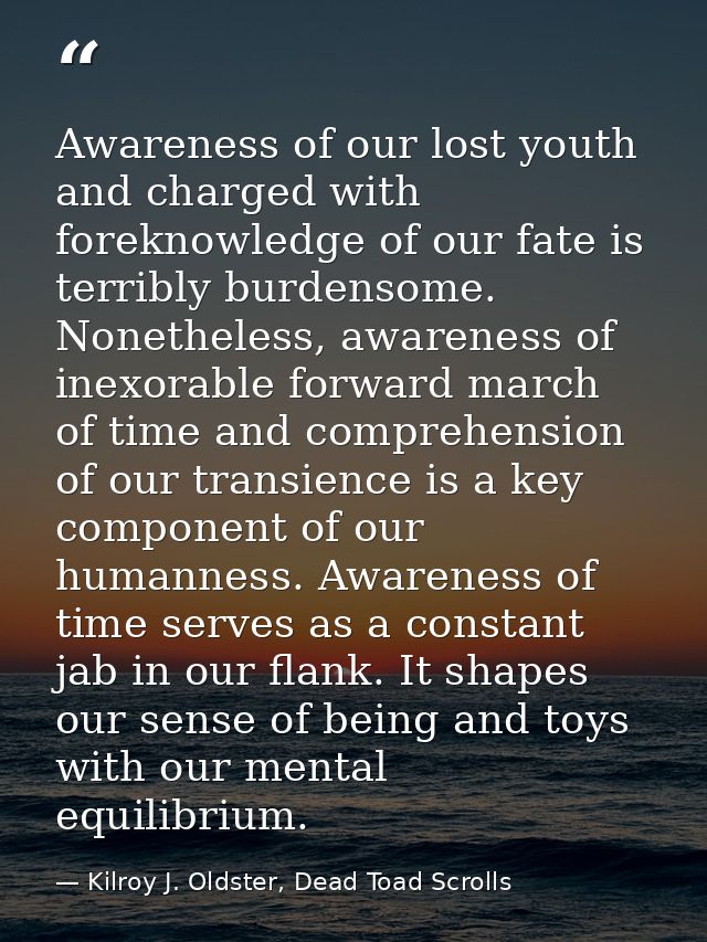 Awareness of our lost youth and charged with foreknowledge of our fate is terribly burdensome. Nonetheless, awareness of — Kilroy J. Oldster, Dead Toad Scrolls