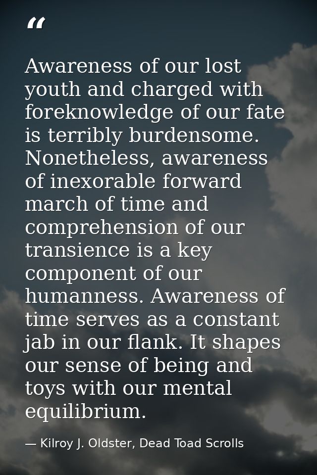 Awareness of our lost youth and charged with foreknowledge of our fate is terribly burdensome. Nonetheless, awareness of — Kilroy J. Oldster, Dead Toad Scrolls