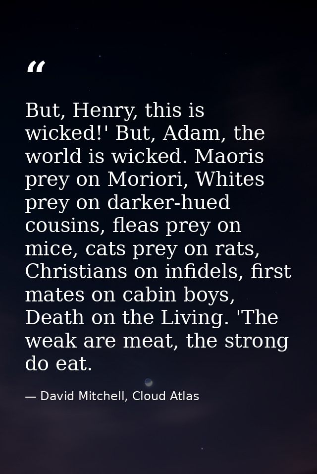 But, Henry, this is wicked!' But, Adam, the world is wicked. Maoris prey on Moriori, Whites prey on darker-hued cousins, — David Mitchell, Cloud Atlas