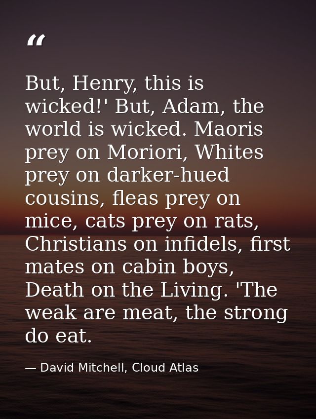 But, Henry, this is wicked!' But, Adam, the world is wicked. Maoris prey on Moriori, Whites prey on darker-hued cousins, — David Mitchell, Cloud Atlas