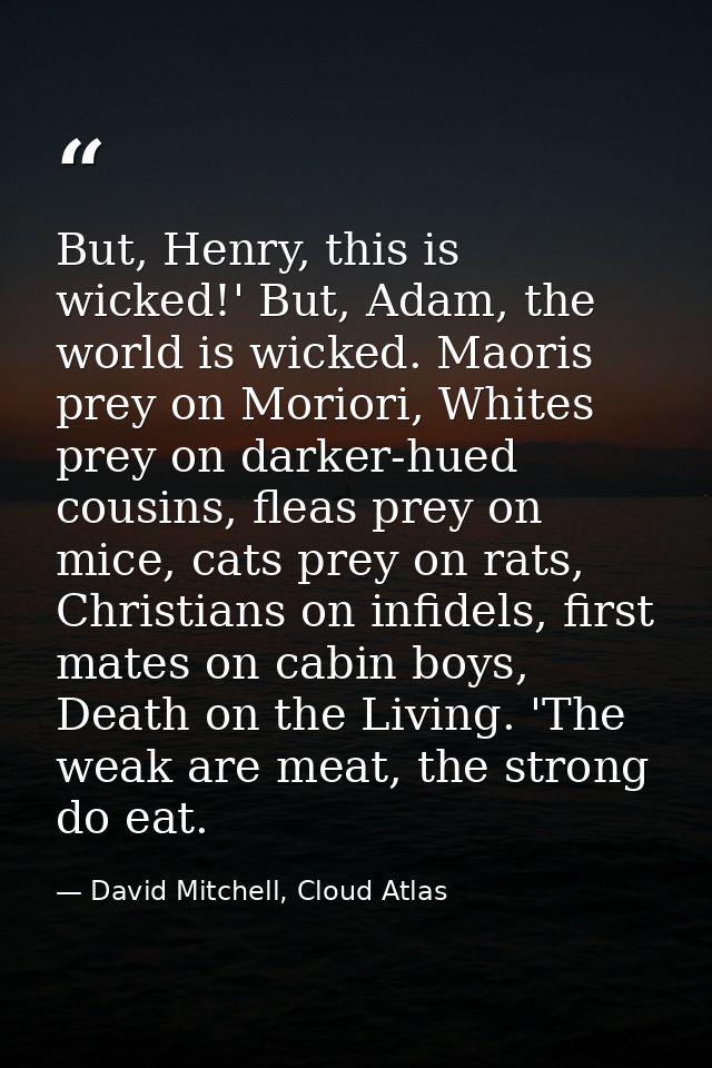 But, Henry, this is wicked!' But, Adam, the world is wicked. Maoris prey on Moriori, Whites prey on darker-hued cousins, — David Mitchell, Cloud Atlas