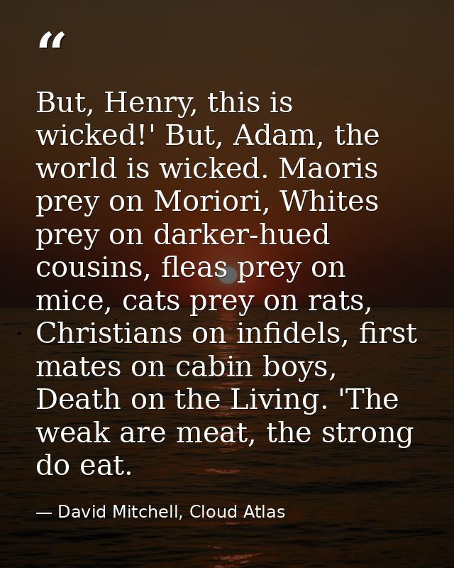 But, Henry, this is wicked!' But, Adam, the world is wicked. Maoris prey on Moriori, Whites prey on darker-hued cousins, — David Mitchell, Cloud Atlas