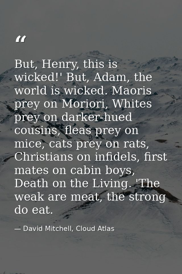 But, Henry, this is wicked!' But, Adam, the world is wicked. Maoris prey on Moriori, Whites prey on darker-hued cousins, — David Mitchell, Cloud Atlas