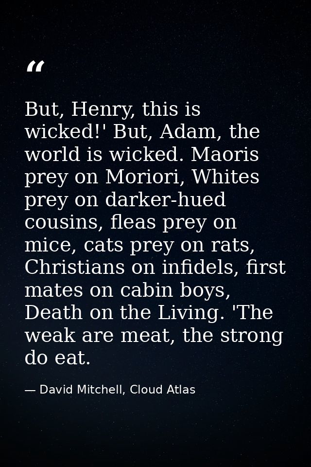 But, Henry, this is wicked!' But, Adam, the world is wicked. Maoris prey on Moriori, Whites prey on darker-hued cousins, — David Mitchell, Cloud Atlas