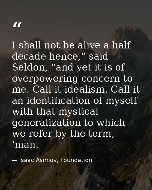 I shall not be alive a half decade hence,” said Seldon, “and yet it is of overpowering concern to me. Call it idealism.  — Isaac Asimov, Foundation