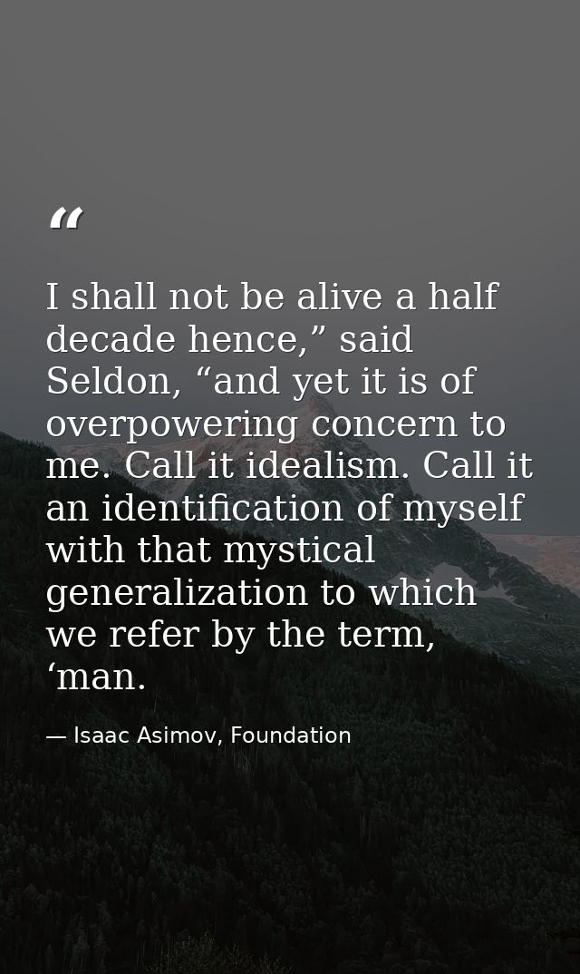I shall not be alive a half decade hence,” said Seldon, “and yet it is of overpowering concern to me. Call it idealism.  — Isaac Asimov, Foundation