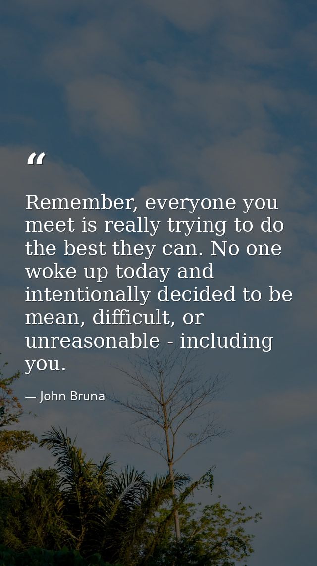 Remember, everyone you meet is really trying to do the best they can. No one woke up today and intentionally decided to  — John Bruna